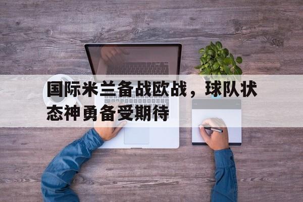 国际米兰备战欧战,球队状态神勇备受期待的简单介绍