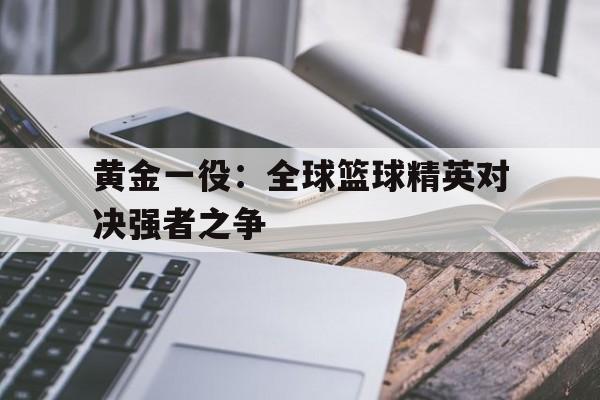 黄金一役：全球篮球精英对决强者之争的简单介绍