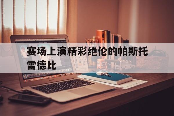 赛场上演精彩绝伦的帕斯托雷德比